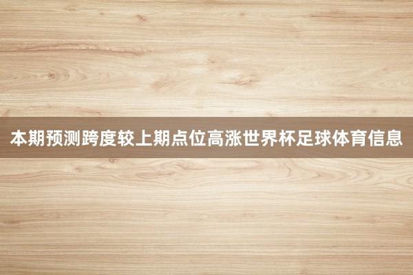 本期预测跨度较上期点位高涨世界杯足球体育信息