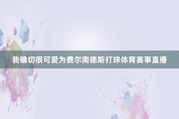 我确切很可爱为费尔南德斯打球体育赛事直播