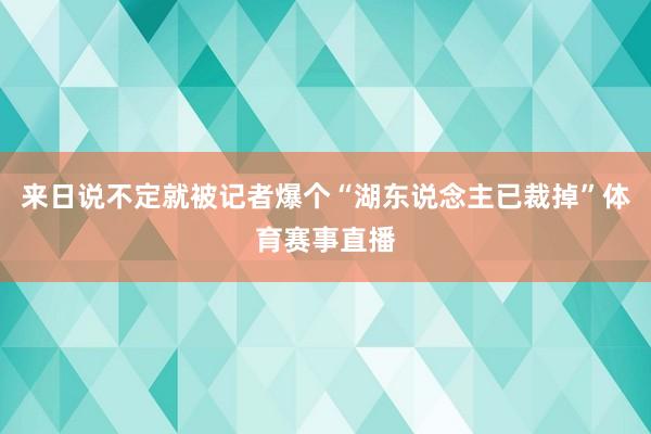 来日说不定就被记者爆个“湖东说念主已裁掉”体育赛事直播