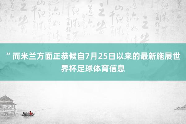 ”而米兰方面正恭候自7月25日以来的最新施展世界杯足球体育信息