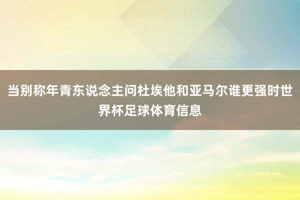 当别称年青东说念主问杜埃他和亚马尔谁更强时世界杯足球体育信息