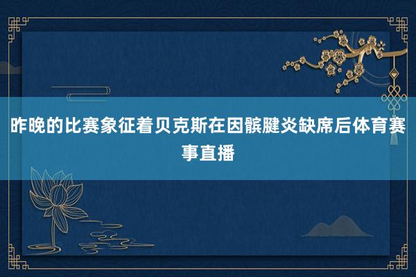 昨晚的比赛象征着贝克斯在因髌腱炎缺席后体育赛事直播