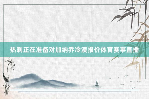 热刺正在准备对加纳乔冷漠报价体育赛事直播