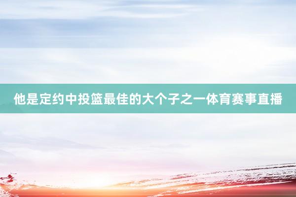 他是定约中投篮最佳的大个子之一体育赛事直播