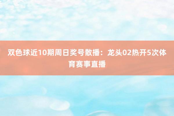 双色球近10期周日奖号散播：龙头02热开5次体育赛事直播