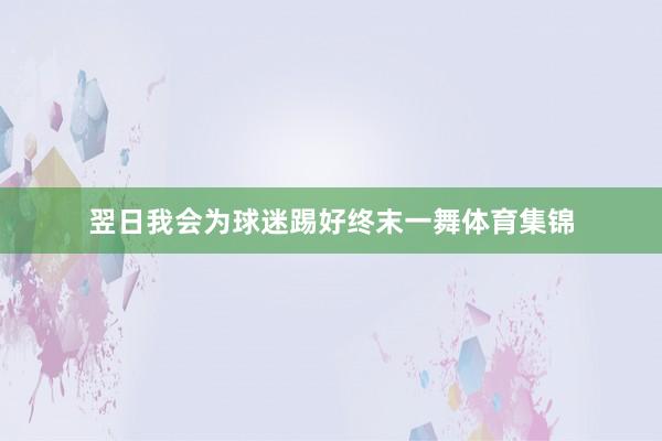 翌日我会为球迷踢好终末一舞体育集锦