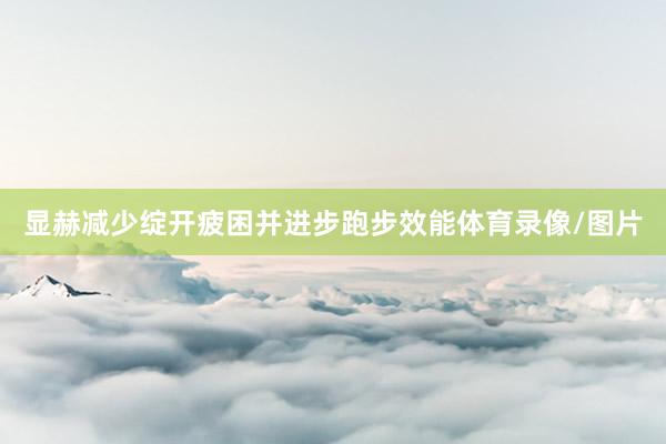 显赫减少绽开疲困并进步跑步效能体育录像/图片