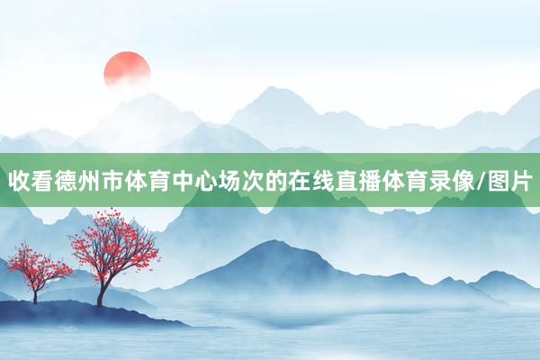 收看德州市体育中心场次的在线直播体育录像/图片