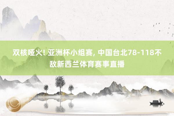 双核哑火! 亚洲杯小组赛, 中国台北78-118不敌新西兰体育赛事直播