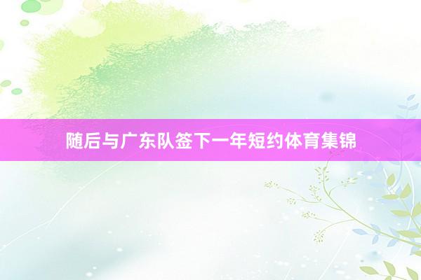 随后与广东队签下一年短约体育集锦
