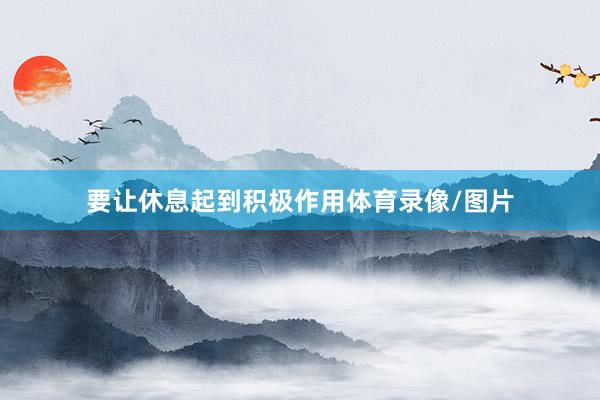 要让休息起到积极作用体育录像/图片