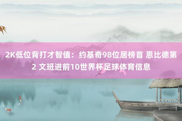 2K低位背打才智值：约基奇98位居榜首 恩比德第2 文班进前10世界杯足球体育信息