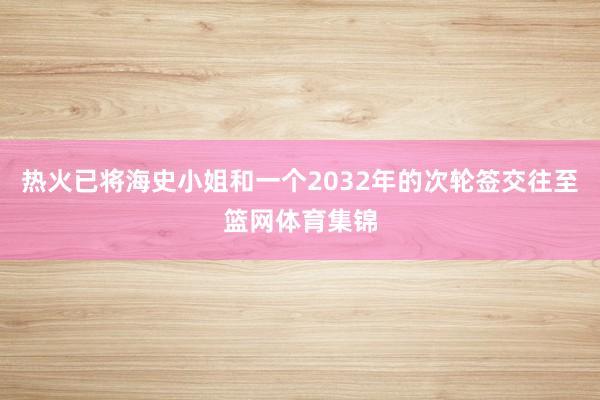 热火已将海史小姐和一个2032年的次轮签交往至篮网体育集锦