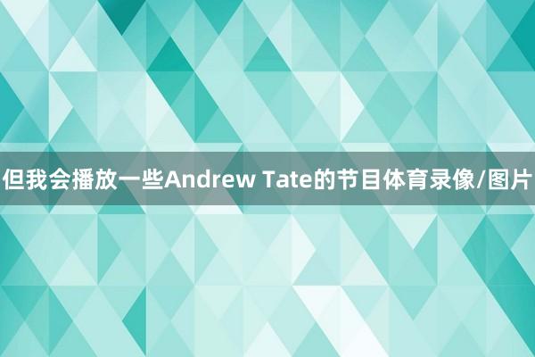但我会播放一些Andrew Tate的节目体育录像/图片