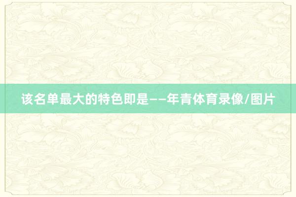 该名单最大的特色即是——年青体育录像/图片