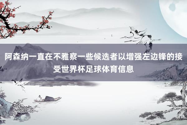 阿森纳一直在不雅察一些候选者以增强左边锋的接受世界杯足球体育信息