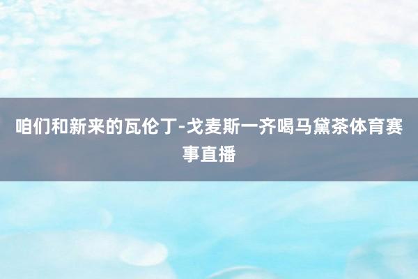 咱们和新来的瓦伦丁-戈麦斯一齐喝马黛茶体育赛事直播