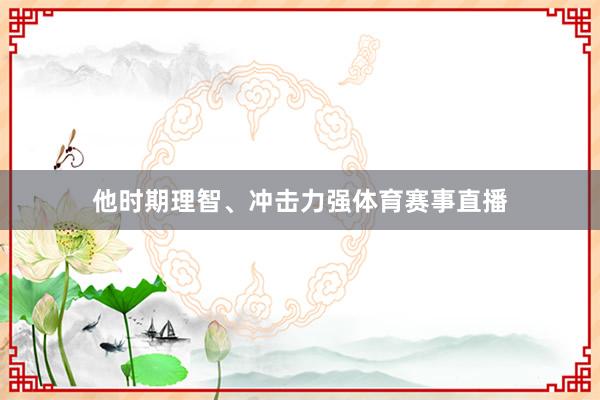 他时期理智、冲击力强体育赛事直播