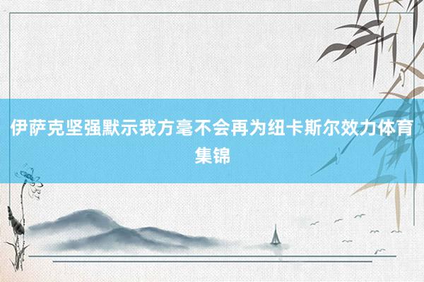 伊萨克坚强默示我方毫不会再为纽卡斯尔效力体育集锦