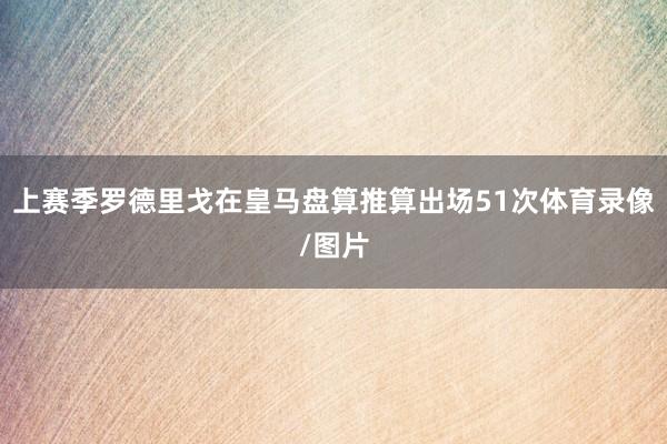 上赛季罗德里戈在皇马盘算推算出场51次体育录像/图片