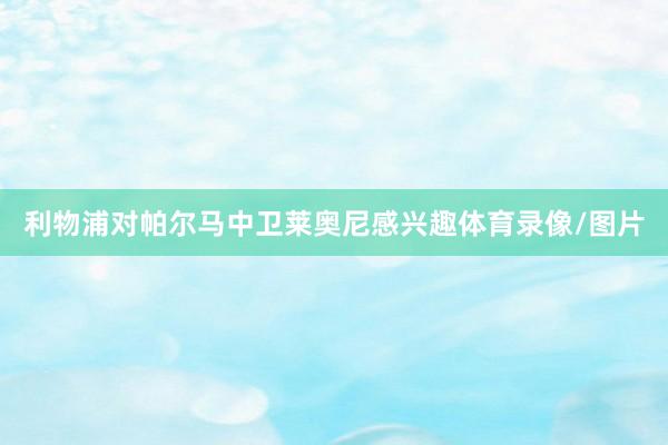 利物浦对帕尔马中卫莱奥尼感兴趣体育录像/图片