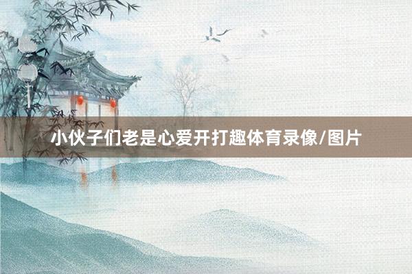 小伙子们老是心爱开打趣体育录像/图片