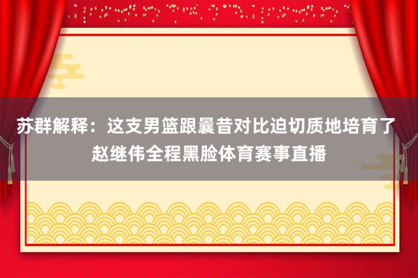 苏群解释：这支男篮跟曩昔对比迫切质地培育了 赵继伟全程黑脸体育赛事直播