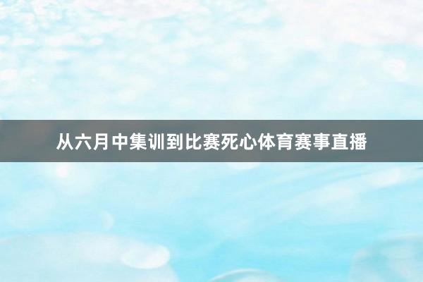 从六月中集训到比赛死心体育赛事直播