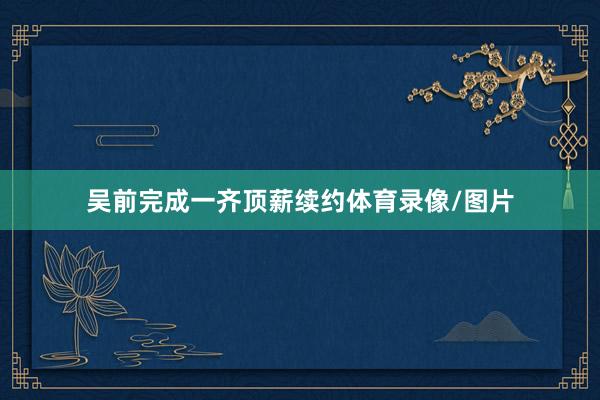 吴前完成一齐顶薪续约体育录像/图片