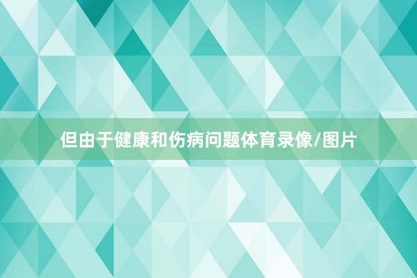 但由于健康和伤病问题体育录像/图片