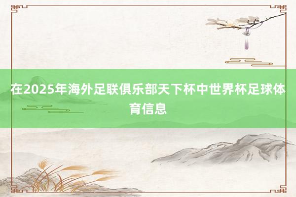 在2025年海外足联俱乐部天下杯中世界杯足球体育信息