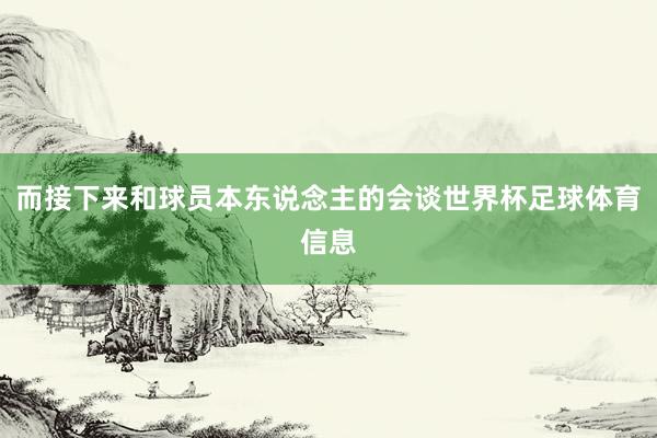 而接下来和球员本东说念主的会谈世界杯足球体育信息