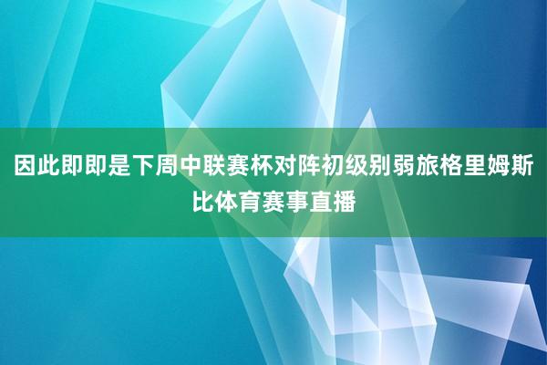 因此即即是下周中联赛杯对阵初级别弱旅格里姆斯比体育赛事直播