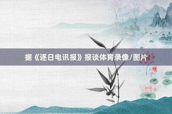 据《逐日电讯报》报谈体育录像/图片