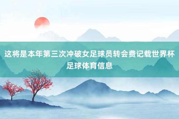这将是本年第三次冲破女足球员转会费记载世界杯足球体育信息