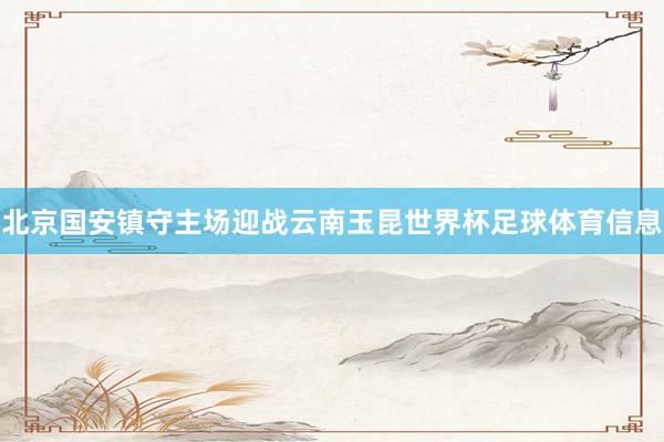 北京国安镇守主场迎战云南玉昆世界杯足球体育信息
