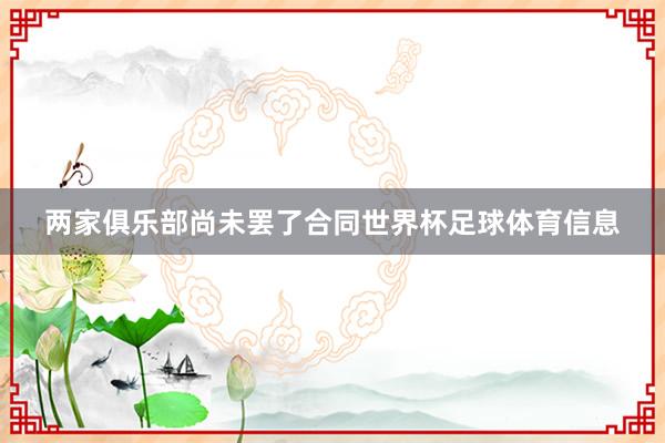 两家俱乐部尚未罢了合同世界杯足球体育信息