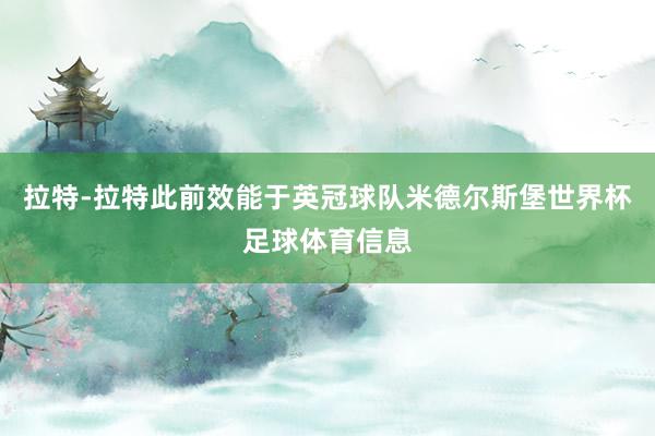 拉特-拉特此前效能于英冠球队米德尔斯堡世界杯足球体育信息