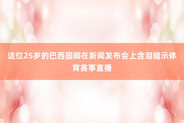这位25岁的巴西国脚在新闻发布会上含泪暗示体育赛事直播
