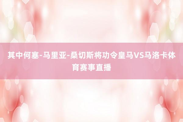 其中何塞-马里亚-桑切斯将功令皇马VS马洛卡体育赛事直播
