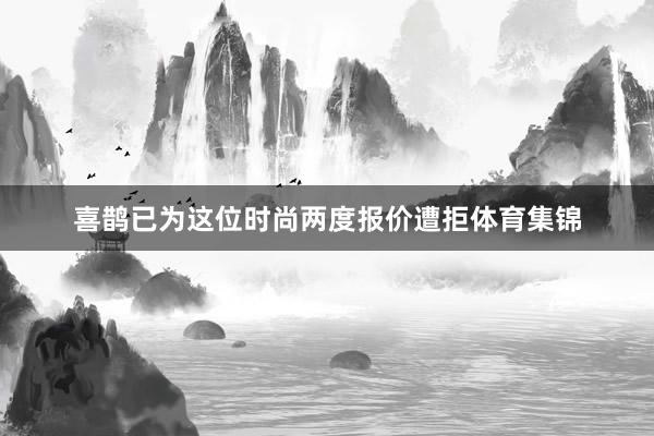 喜鹊已为这位时尚两度报价遭拒体育集锦