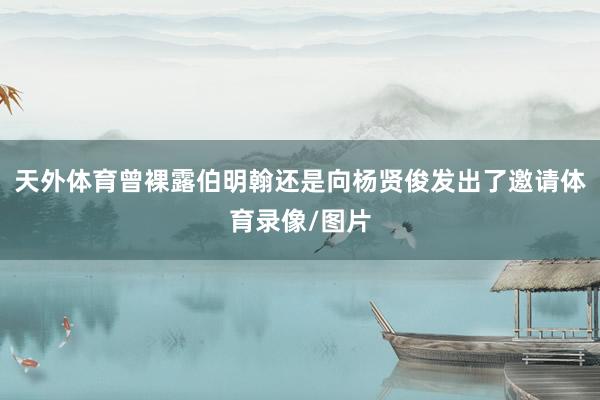 天外体育曾裸露伯明翰还是向杨贤俊发出了邀请体育录像/图片