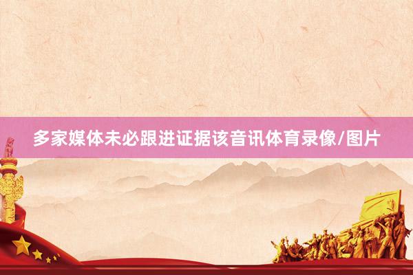 多家媒体未必跟进证据该音讯体育录像/图片