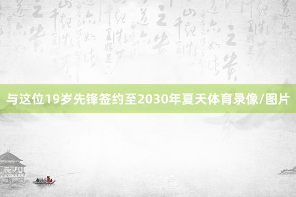 与这位19岁先锋签约至2030年夏天体育录像/图片