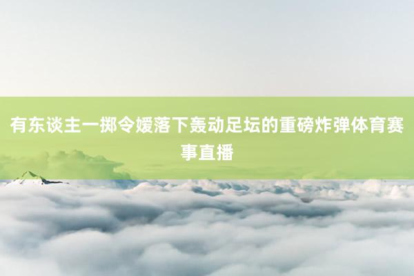 有东谈主一掷令嫒落下轰动足坛的重磅炸弹体育赛事直播