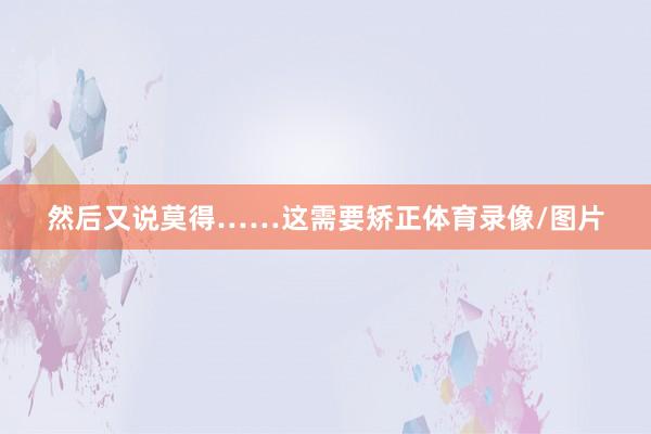 然后又说莫得……这需要矫正体育录像/图片