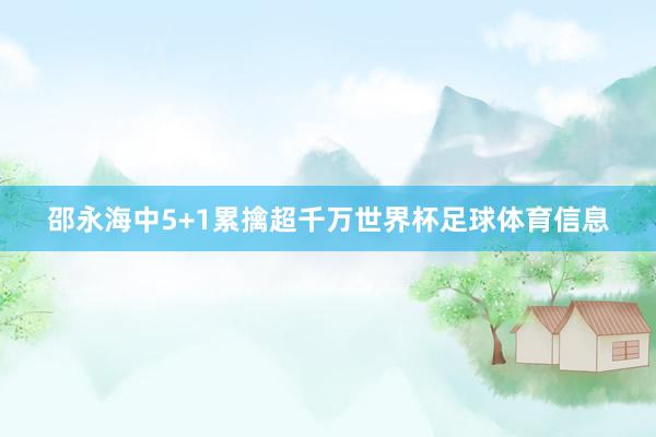 邵永海中5+1累擒超千万世界杯足球体育信息