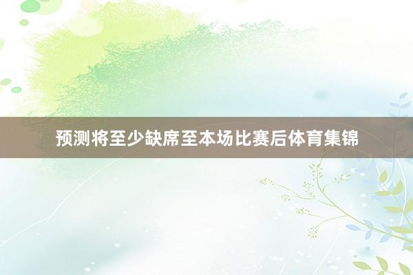 预测将至少缺席至本场比赛后体育集锦