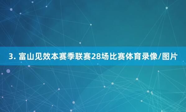 3. 富山见效本赛季联赛28场比赛体育录像/图片