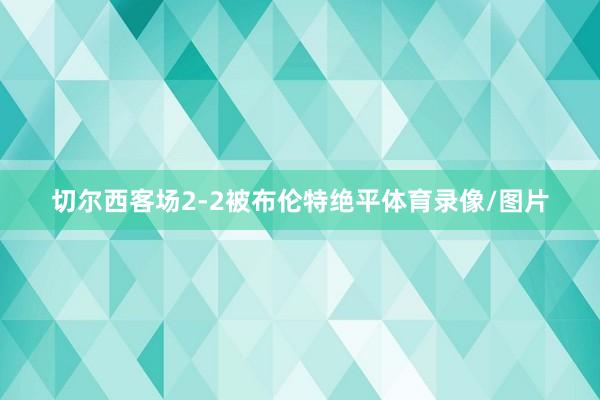切尔西客场2-2被布伦特绝平体育录像/图片